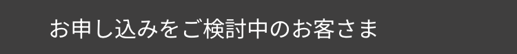 お申し込みをご検討中のお客さま
