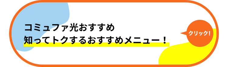 コミュファ光おすすめ
クリック!
知ってトクするおすすめメニュー!