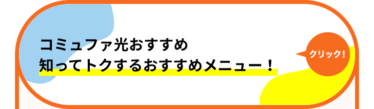 コミュファ光おすすめ
クリック!
知ってトクするおすすめメニュー!