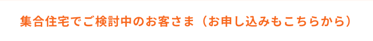 集合住宅でご検討中のお客さま（お申し込みもこちらから）