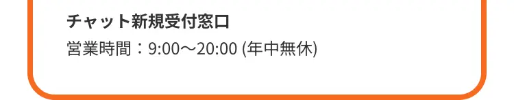 チャット新規受付窓口
営業時間 : 9:00~20:00 (年中無休)
